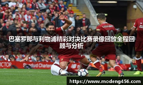 巴塞罗那与利物浦精彩对决比赛录像回放全程回顾与分析